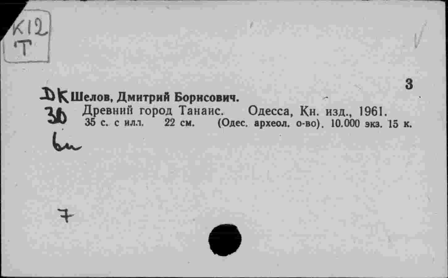 ﻿Klïl T .
•Зі К Шелов, Дмитрий Борисович.
ТВ» Древний город Танаис. Одесса, Кн. изд., 1961.
35 с. с илл. 22 см. (Одес. археол. о-во). 10.000 экз. 15 к.